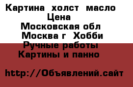 Картина (холст, масло, 30/40) › Цена ­ 21 000 - Московская обл., Москва г. Хобби. Ручные работы » Картины и панно   